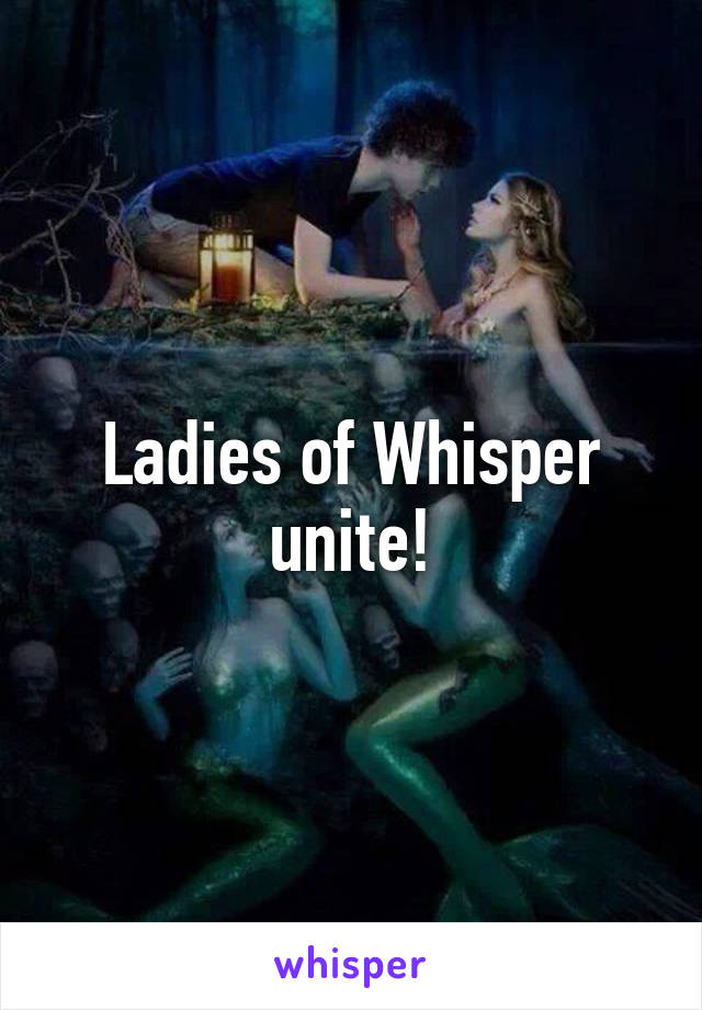 Ladies of Whisper unite!