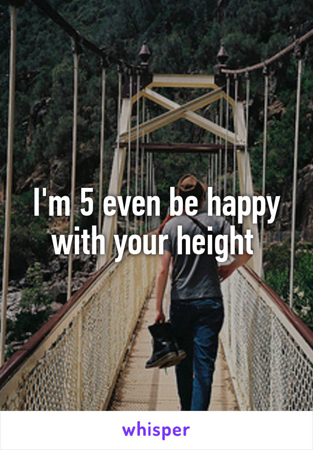 I'm 5 even be happy with your height 