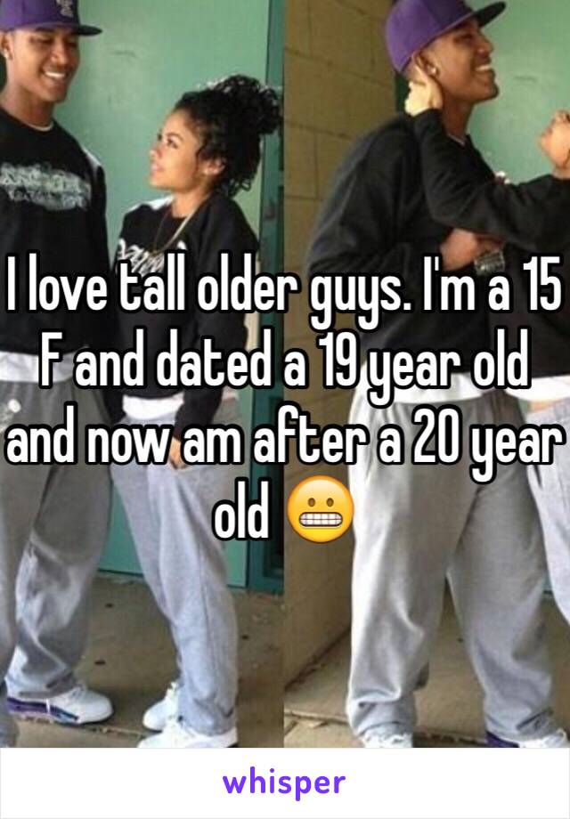 I love tall older guys. I'm a 15 F and dated a 19 year old and now am after a 20 year old 😬 