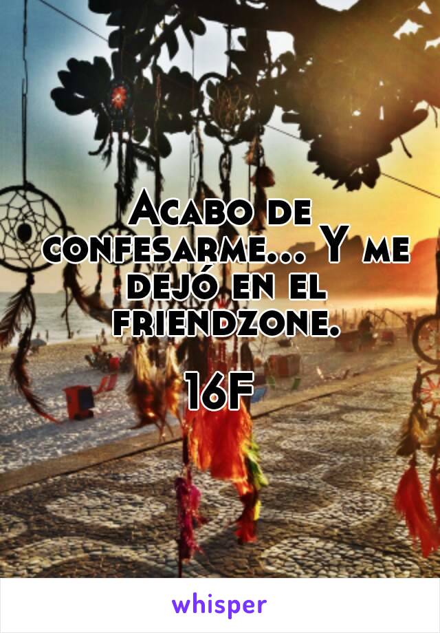 Acabo de confesarme... Y me dejó en el friendzone.

16F