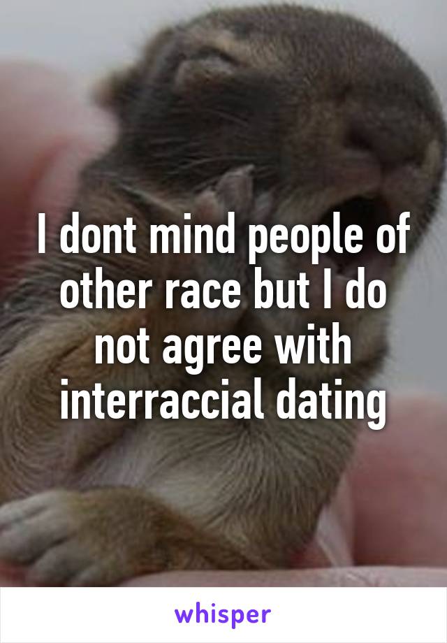 I dont mind people of other race but I do not agree with interraccial dating