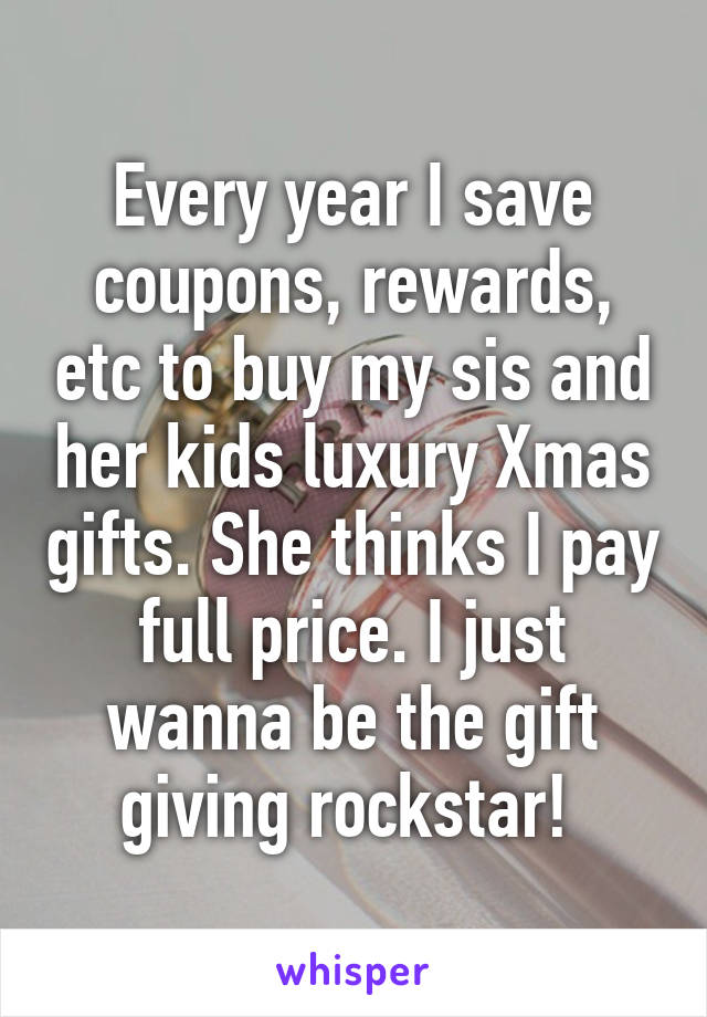 Every year I save coupons, rewards, etc to buy my sis and her kids luxury Xmas gifts. She thinks I pay full price. I just wanna be the gift giving rockstar! 