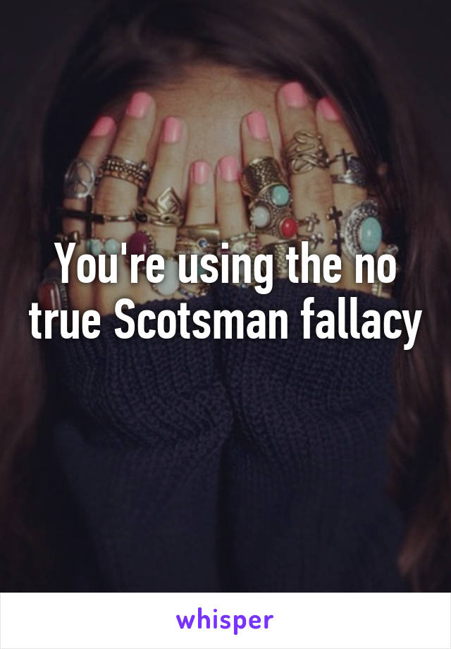 You're using the no true Scotsman fallacy 