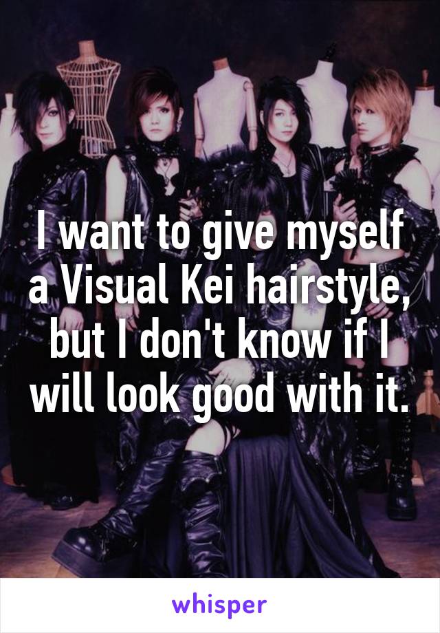 I want to give myself a Visual Kei hairstyle, but I don't know if I will look good with it.