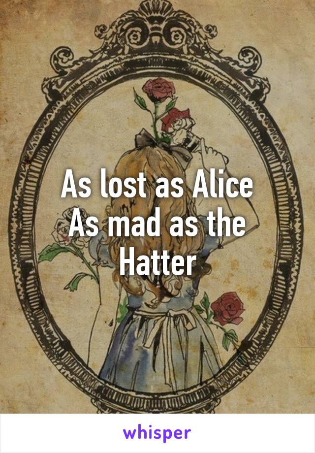 As lost as Alice
As mad as the Hatter