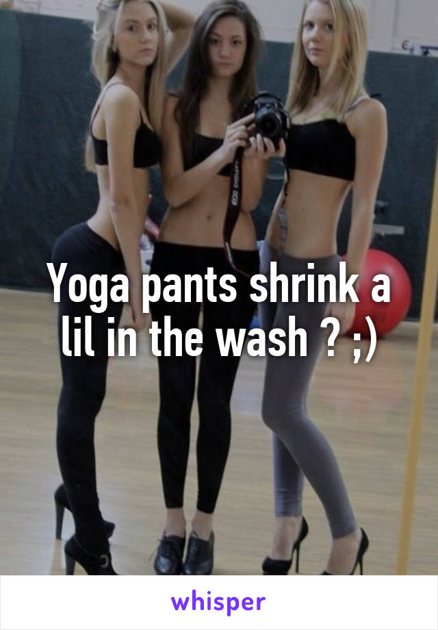 Yoga pants shrink a lil in the wash ? ;)