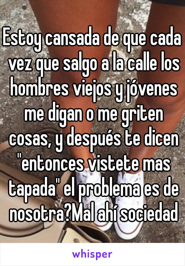 Estoy cansada de que cada vez que salgo a la calle los hombres viejos y jóvenes me digan o me griten cosas, y después te dicen "entonces vistete mas tapada" el problema es de nosotra?Mal ahí sociedad