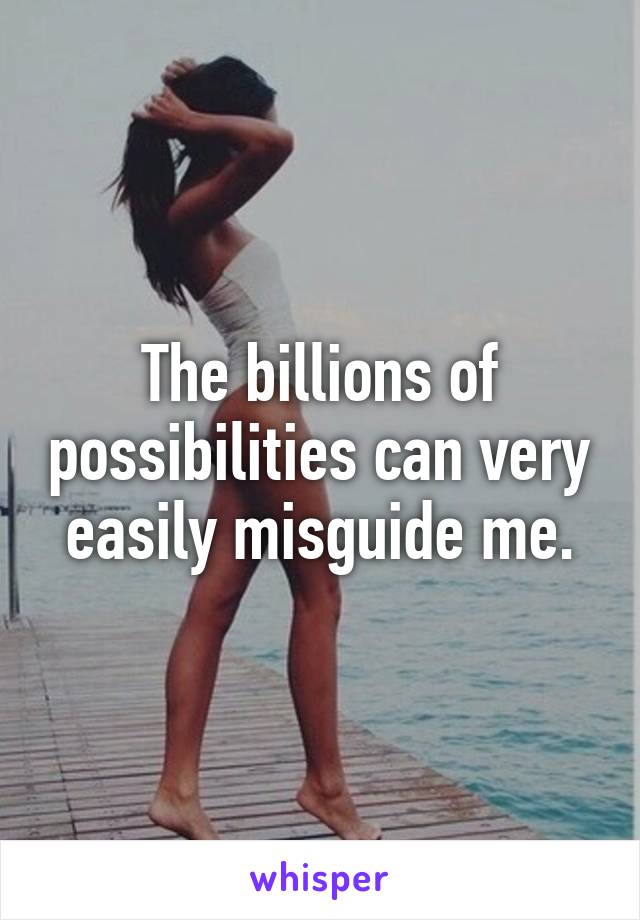 The billions of possibilities can very easily misguide me.