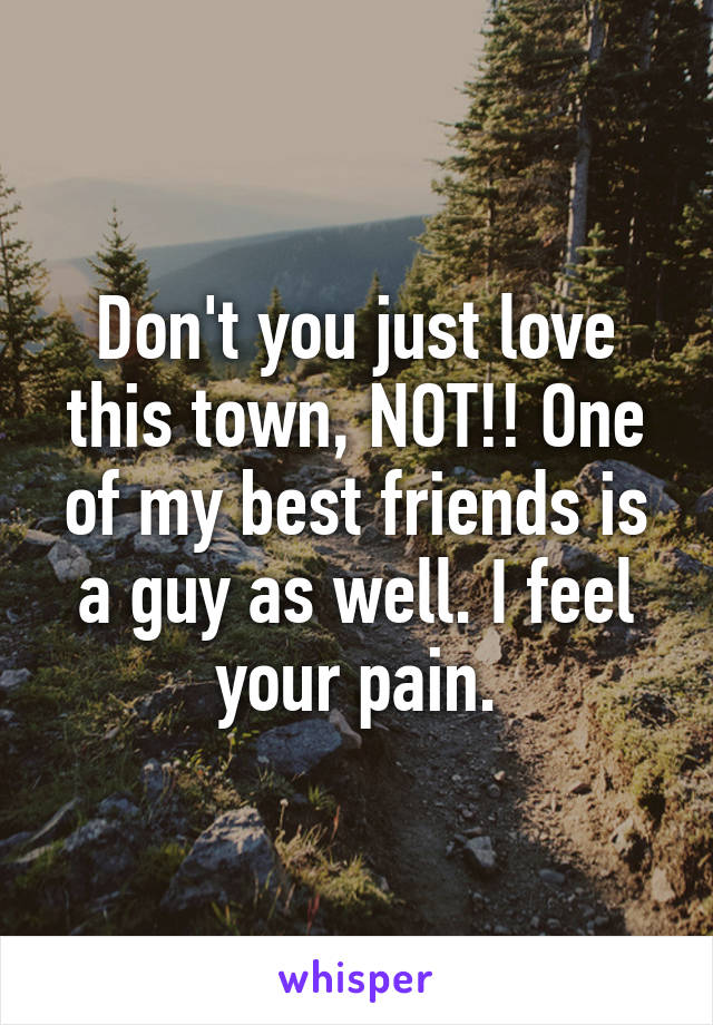 Don't you just love this town, NOT!! One of my best friends is a guy as well. I feel your pain.