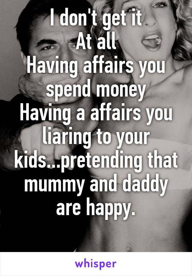 I don't get it
At all
Having affairs you spend money
Having a affairs you liaring to your kids...pretending that mummy and daddy are happy.

