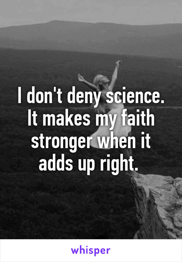 I don't deny science. It makes my faith stronger when it adds up right. 