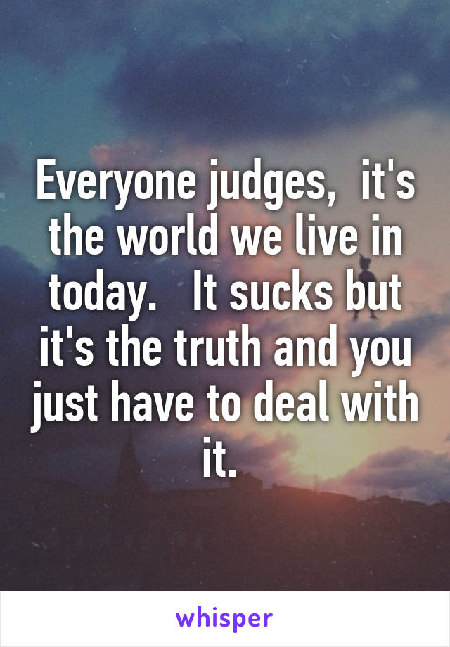 Everyone judges,  it's the world we live in today.   It sucks but it's the truth and you just have to deal with it. 