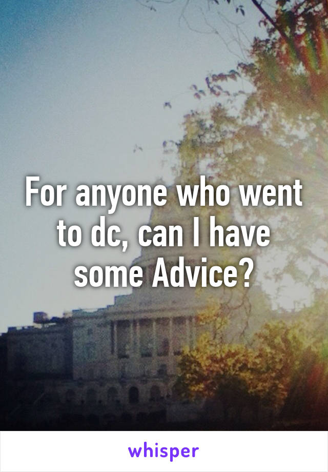 For anyone who went to dc, can I have some Advice?