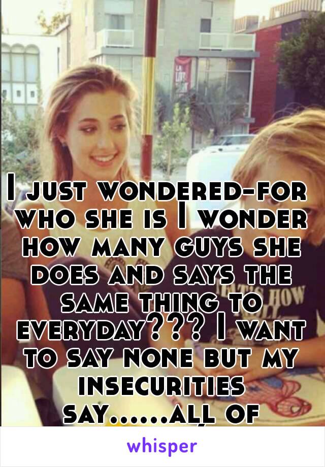 I just wondered-for who she is I wonder how many guys she does and says the same thing to everyday??? I want to say none but my insecurities say......all of them:(