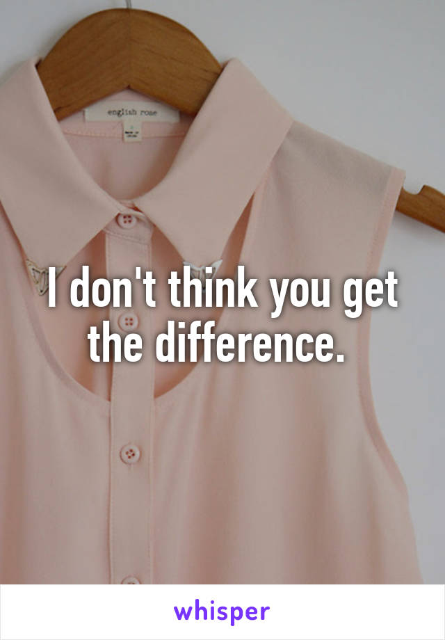 I don't think you get the difference. 