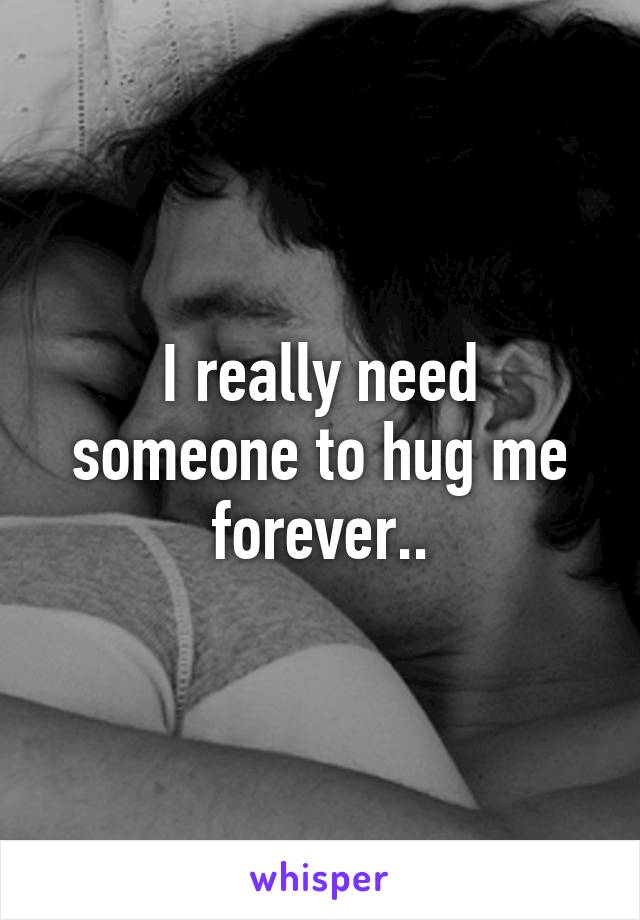 I really need someone to hug me forever..