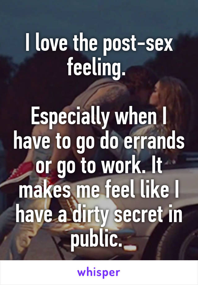 I love the post-sex feeling. 

Especially when I have to go do errands or go to work. It makes me feel like I have a dirty secret in public. 