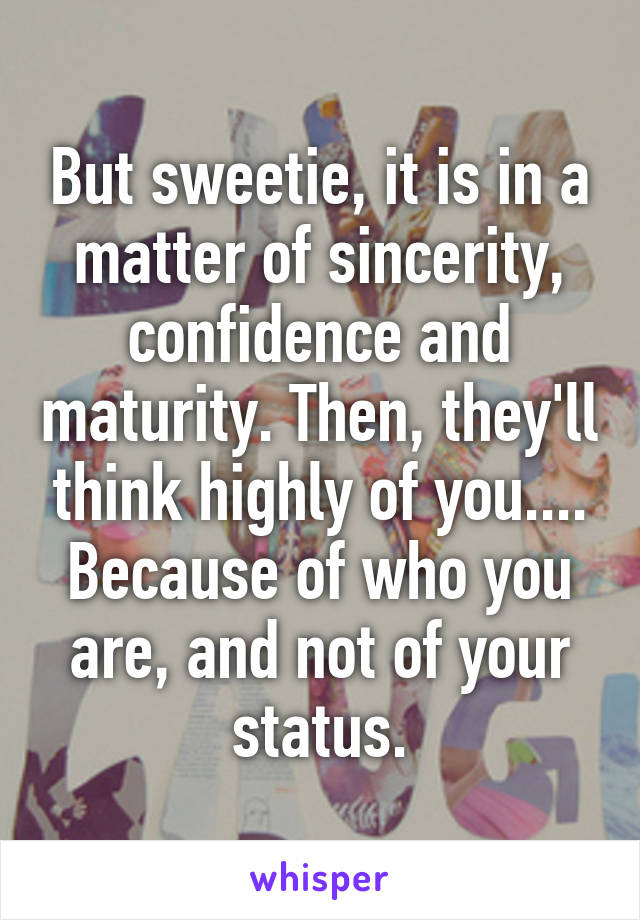 But sweetie, it is in a matter of sincerity, confidence and maturity. Then, they'll think highly of you.... Because of who you are, and not of your status.