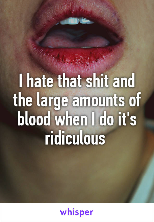 I hate that shit and the large amounts of blood when I do it's ridiculous 