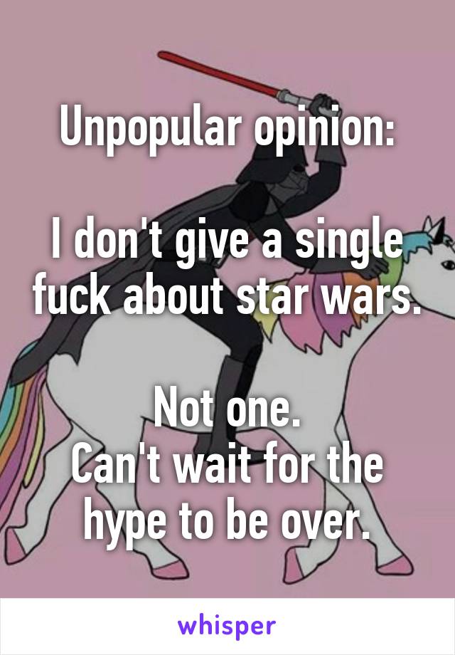 Unpopular opinion:
 
I don't give a single fuck about star wars.
 
Not one.
Can't wait for the hype to be over.