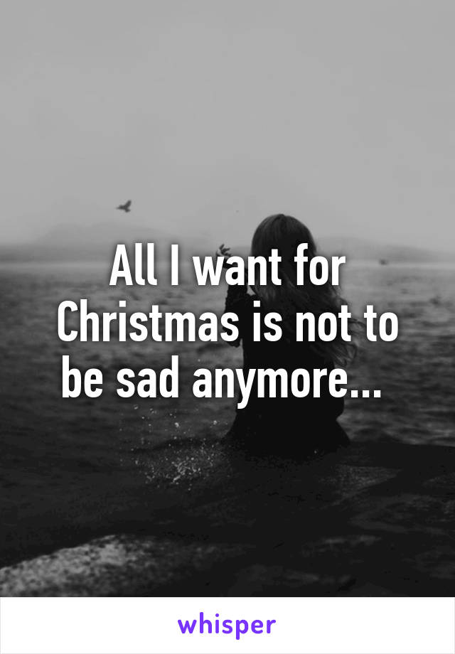 All I want for Christmas is not to be sad anymore... 