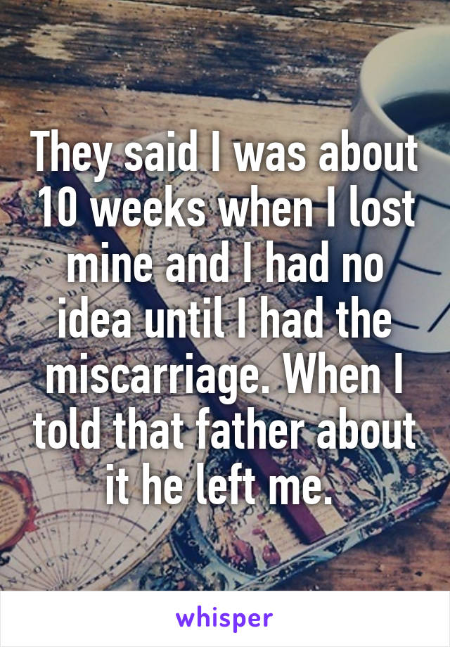 They said I was about 10 weeks when I lost mine and I had no idea until I had the miscarriage. When I told that father about it he left me. 