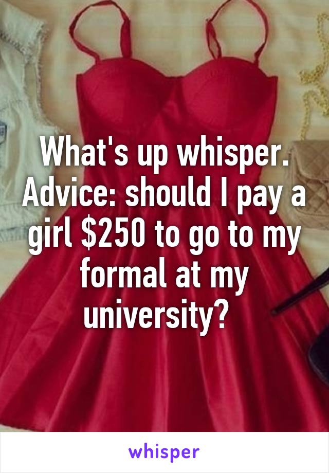 What's up whisper. Advice: should I pay a girl $250 to go to my formal at my university?  