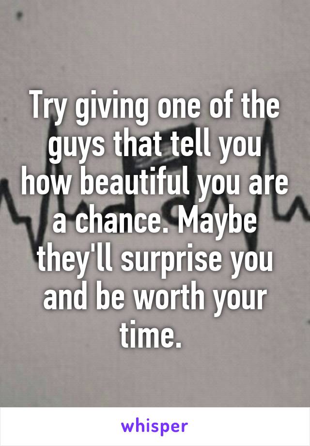 Try giving one of the guys that tell you how beautiful you are a chance. Maybe they'll surprise you and be worth your time. 