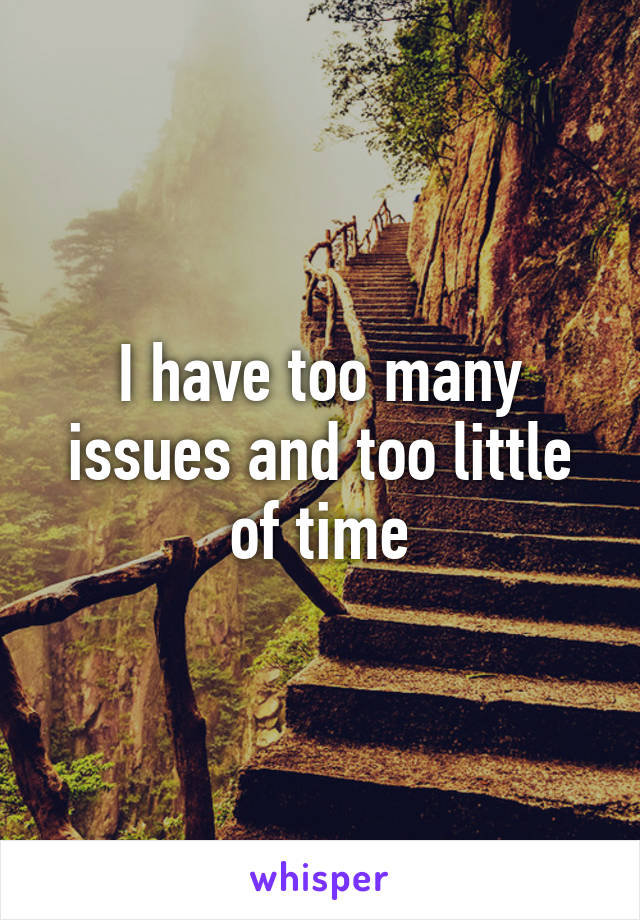 I have too many issues and too little of time