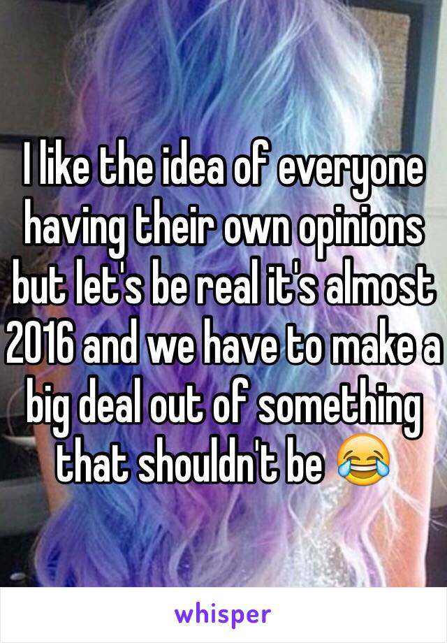 I like the idea of everyone having their own opinions but let's be real it's almost 2016 and we have to make a big deal out of something that shouldn't be 😂