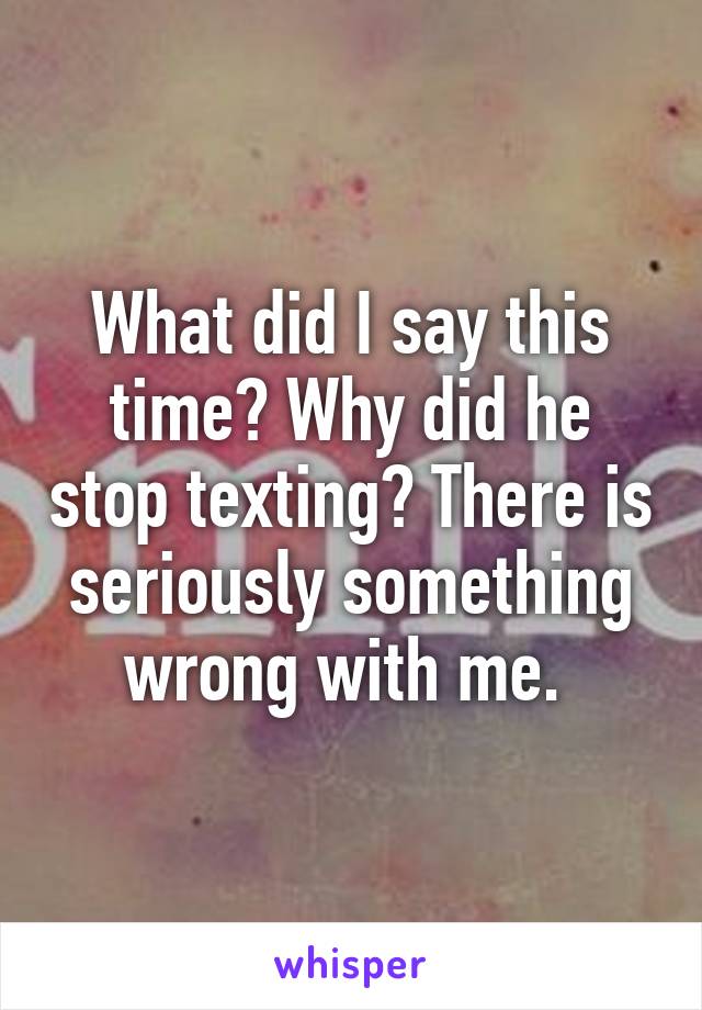 What did I say this time? Why did he stop texting? There is seriously something wrong with me. 