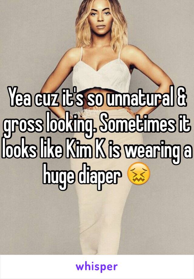 Yea cuz it's so unnatural & gross looking. Sometimes it looks like Kim K is wearing a huge diaper 😖