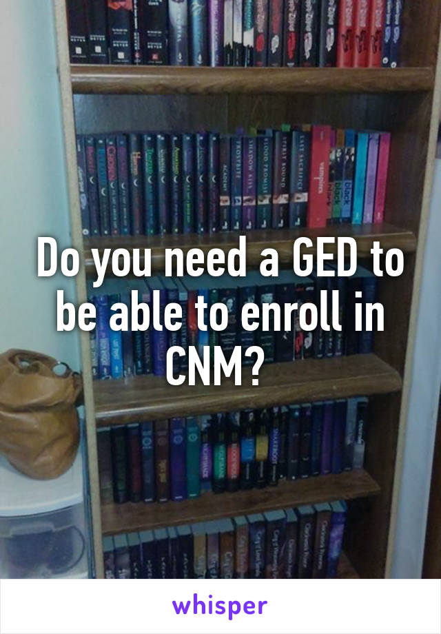 Do you need a GED to be able to enroll in CNM? 