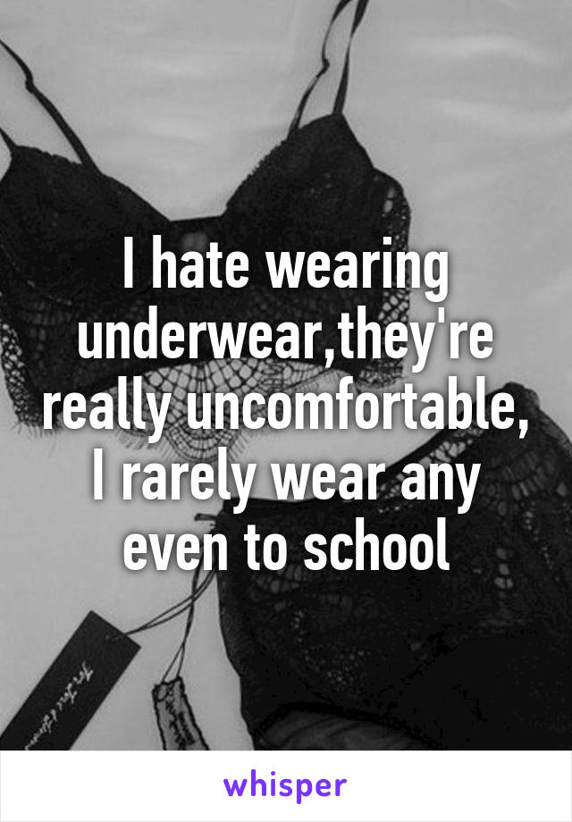 I hate wearing underwear,they're really uncomfortable, I rarely wear any even to school