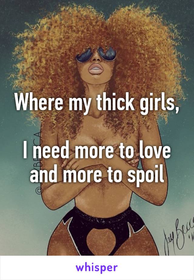 Where my thick girls, 
I need more to love and more to spoil