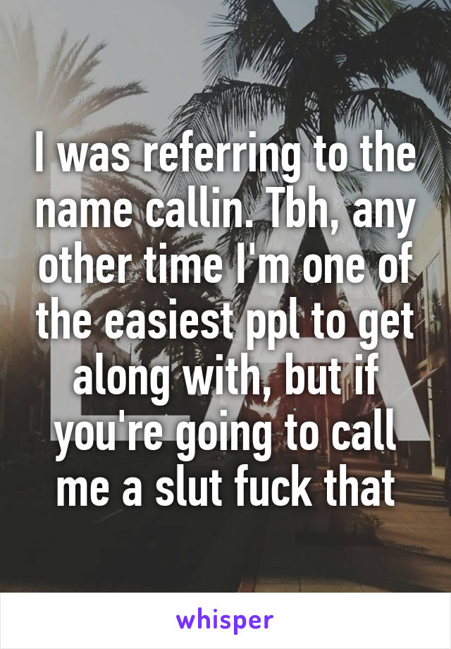 I was referring to the name callin. Tbh, any other time I'm one of the easiest ppl to get along with, but if you're going to call me a slut fuck that