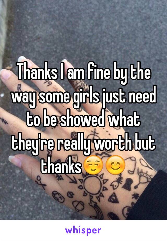 Thanks I am fine by the way some girls just need to be showed what they're really worth but thanks☺️😊