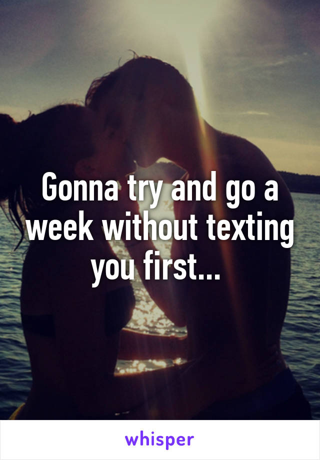 Gonna try and go a week without texting you first... 