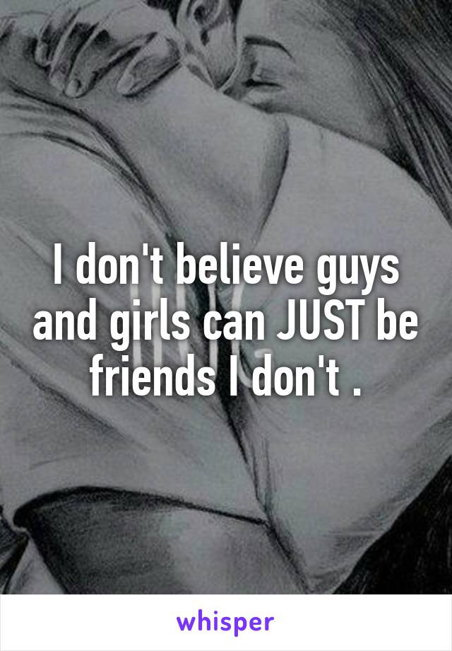 I don't believe guys and girls can JUST be friends I don't .