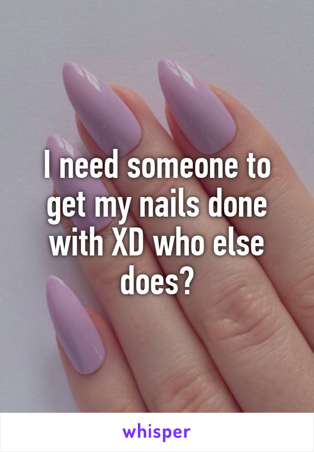 I need someone to get my nails done with XD who else does?