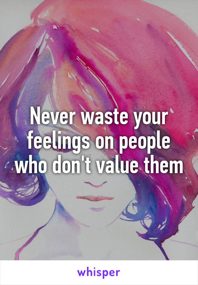 Never waste your feelings on people who don't value them