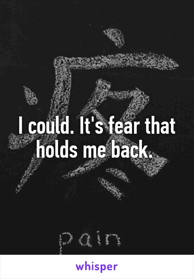 I could. It's fear that holds me back. 