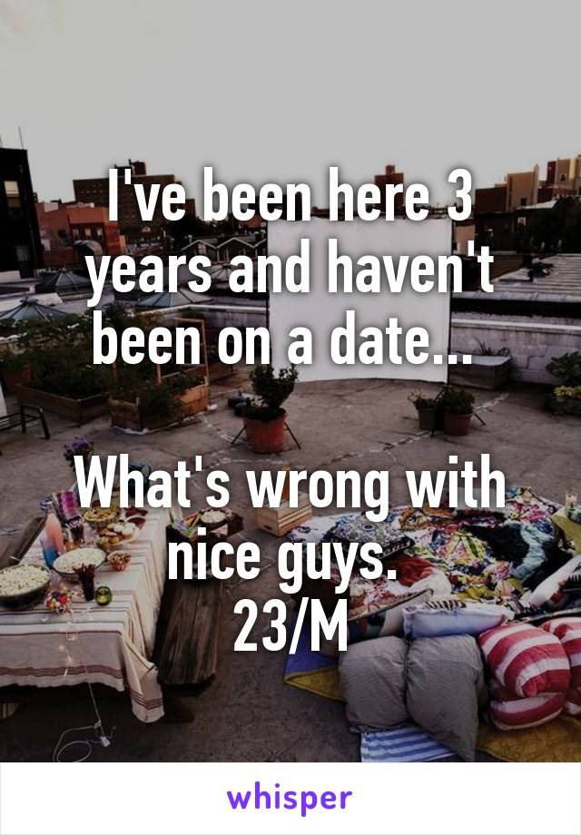 I've been here 3 years and haven't been on a date... 

What's wrong with nice guys. 
23/M