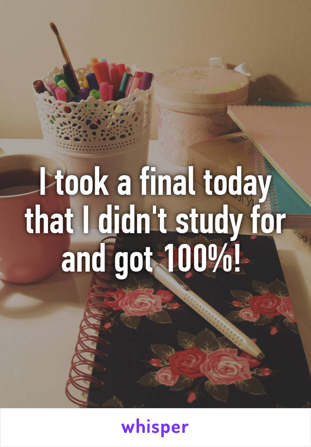 I took a final today that I didn't study for and got 100%! 