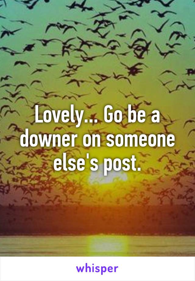 Lovely... Go be a downer on someone else's post.