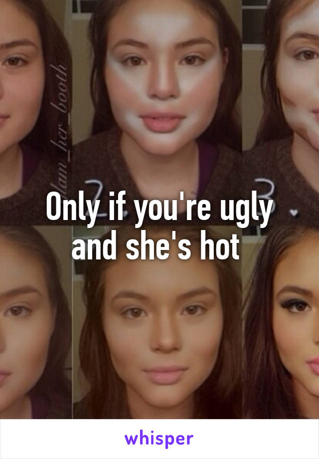 Only if you're ugly and she's hot 