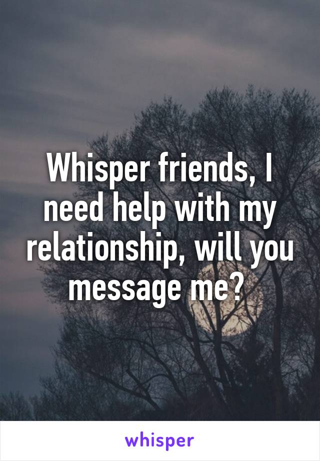 Whisper friends, I need help with my relationship, will you message me? 