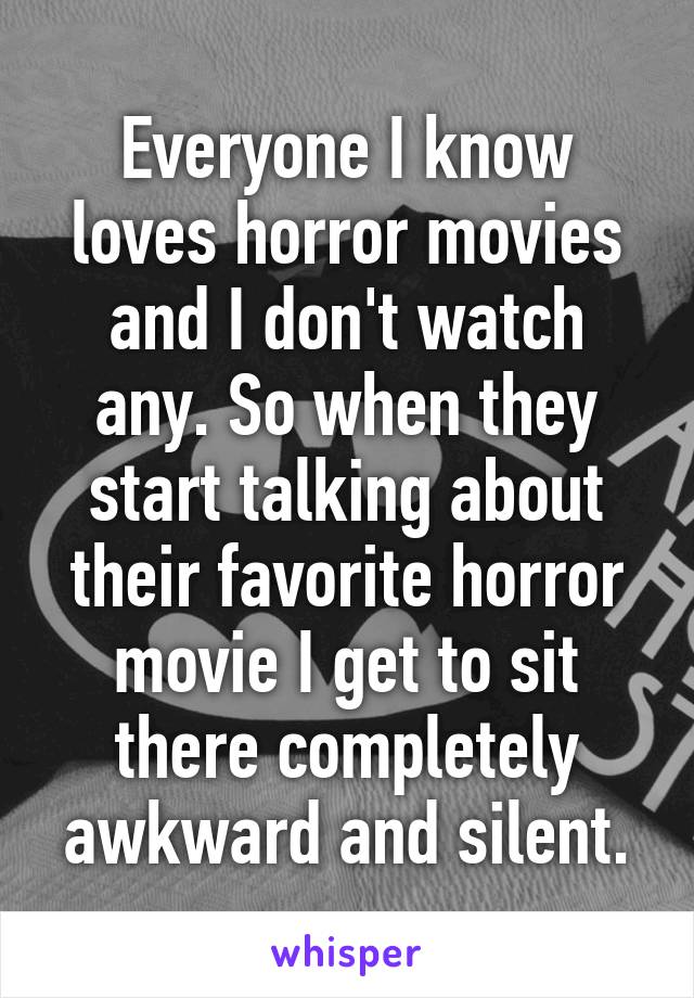 Everyone I know loves horror movies and I don't watch any. So when they start talking about their favorite horror movie I get to sit there completely awkward and silent.