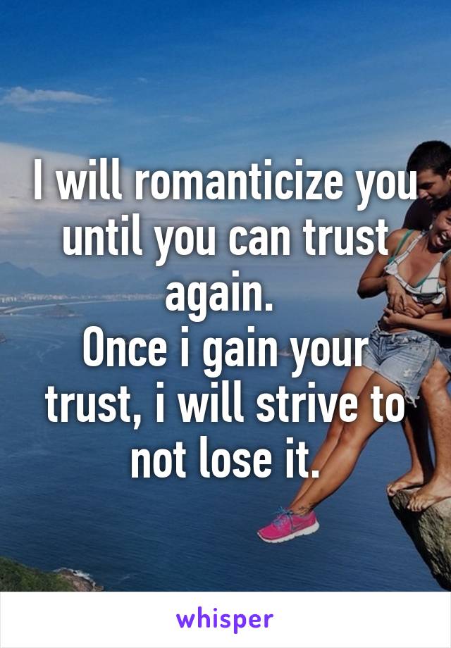 I will romanticize you until you can trust again. 
Once i gain your trust, i will strive to not lose it.