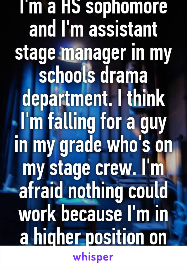 I'm a HS sophomore and I'm assistant stage manager in my schools drama department. I think I'm falling for a guy in my grade who's on my stage crew. I'm afraid nothing could work because I'm in a higher position on crew than he is.